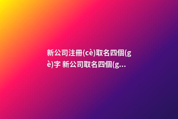 新公司注冊(cè)取名四個(gè)字 新公司取名四個(gè)字大全-第1張-公司起名-玄機(jī)派